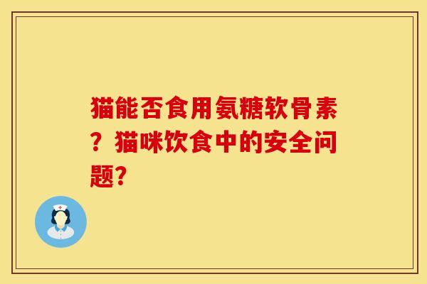 猫能否食用氨糖软骨素？猫咪饮食中的安全问题？