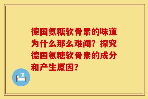德国氨糖软骨素的味道为什么那么难闻?探究德国氨糖软骨素的成分和产生原因? 德国氨糖软骨素的味道为什么那么难闻?探究德国氨糖软骨素的成分和产生原因?