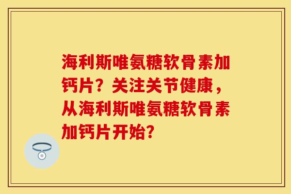 海利斯唯氨糖软骨素加钙片？关注关节健康，从海利斯唯氨糖软骨素加钙片开始？