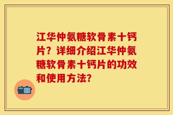 江华仲氨糖软骨素十钙片?详细介绍江华仲氨糖软骨素十钙片的功效和使用方法? 江华仲氨糖软骨素十钙片?详细介绍江华仲氨糖软骨素十钙片的功效和使用方法?
