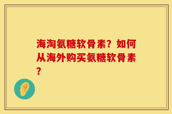 海淘氨糖软骨素？如何从海外购买氨糖软骨素？