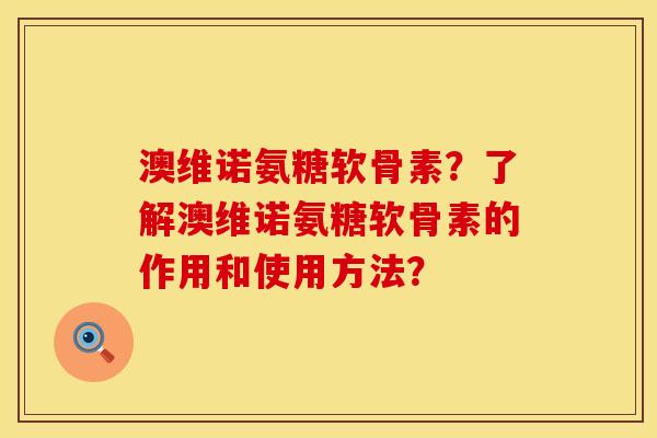 澳维诺氨糖软骨素？了解澳维诺氨糖软骨素的作用和使用方法？