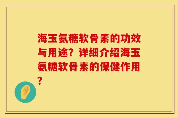 海玉氨糖软骨素的功效与用途？详细介绍海玉氨糖软骨素的保健作用？