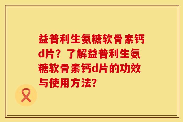 益普利生氨糖软骨素钙d片？了解益普利生氨糖软骨素钙d片的功效与使用方法？