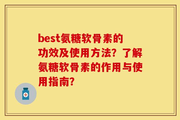 best氨糖软骨素的功效及使用方法?了解氨糖软骨素的作用与使用指南? best氨糖软骨素的功效及使用方法?了解氨糖软骨素的作用与使用指南?