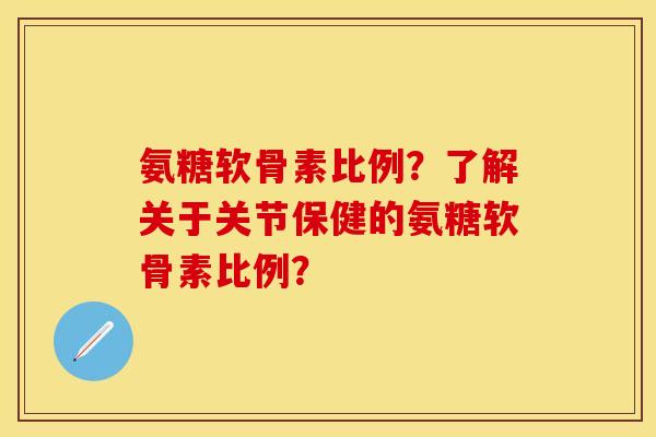 氨糖软骨素比例？了解关于关节保健的氨糖软骨素比例？