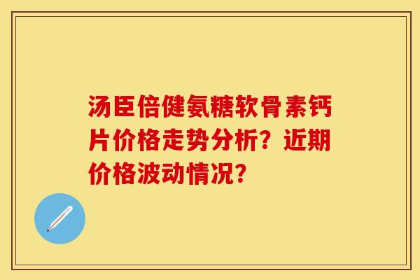 汤臣倍健氨糖软骨素钙片价格走势分析？近期价格波动情况？