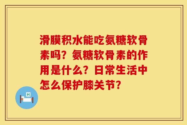 滑膜积水能吃氨糖软骨素吗？氨糖软骨素的作用是什么？日常生活中怎么保护膝关节？