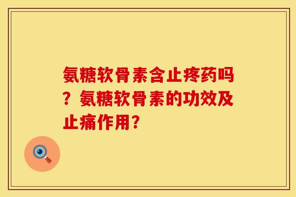 氨糖软骨素含止疼药吗？氨糖软骨素的功效及止痛作用？