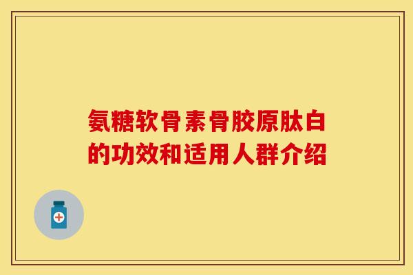 氨糖软骨素骨胶原肽白的功效和适用人群介绍 氨糖软骨素骨胶原肽白的功效和适用人群介绍