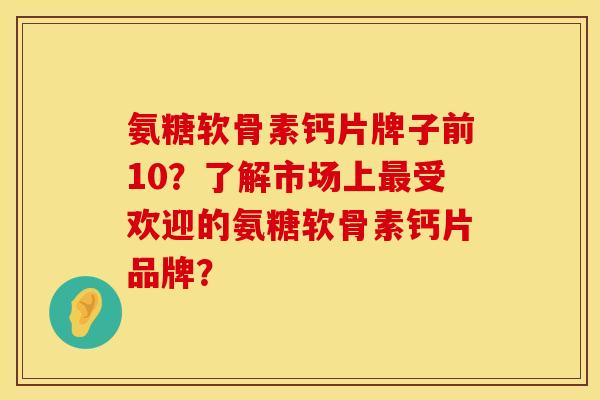 氨糖软骨素钙片牌子前10?了解市场上受欢迎的氨糖软骨素钙片品牌? 氨糖软骨素钙片牌子前10?了解市场上受欢迎的氨糖软骨素钙片品牌?