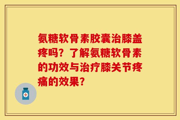 氨糖软骨素胶囊治膝盖疼吗？了解氨糖软骨素的功效与治疗膝关节疼痛的效果？