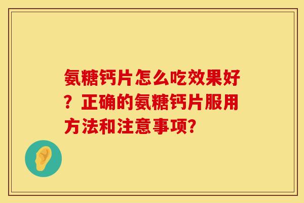 氨糖钙片怎么吃效果好？正确的氨糖钙片服用方法和注意事项？