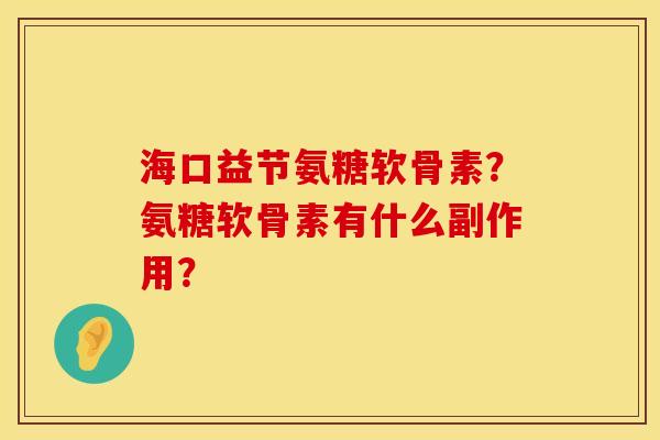 海口益节氨糖软骨素?氨糖软骨素有什么副作用? 海口益节氨糖软骨素?氨糖软骨素有什么副作用?