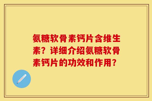 氨糖软骨素钙片含维生素？详细介绍氨糖软骨素钙片的功效和作用？