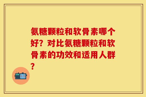 氨糖颗粒和软骨素哪个好?对比氨糖颗粒和软骨素的功效和适用人群? 氨糖颗粒和软骨素哪个好?对比氨糖颗粒和软骨素的功效和适用人群?