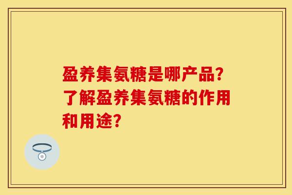 盈养集氨糖是哪产品？了解盈养集氨糖的作用和用途？