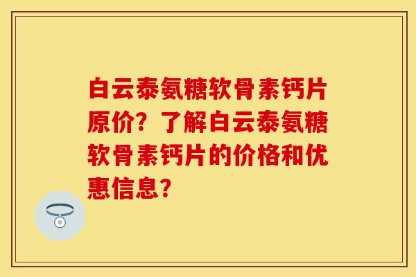 白云泰氨糖软骨素钙片原价？了解白云泰氨糖软骨素钙片的价格和优惠信息？