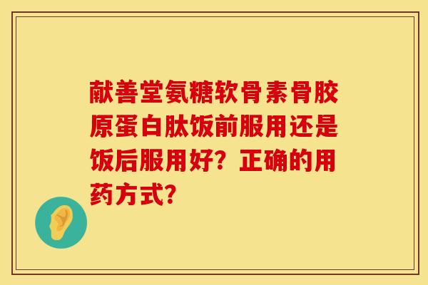 献善堂氨糖软骨素骨胶原蛋白肽饭前服用还是饭后服用好？正确的用药方式？