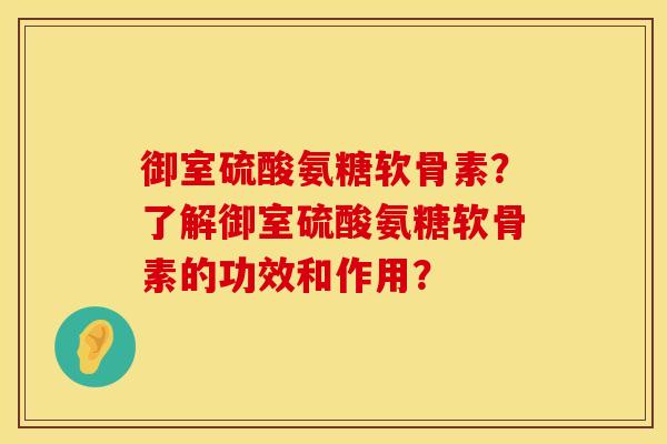 御室硫酸氨糖软骨素？了解御室硫酸氨糖软骨素的功效和作用？