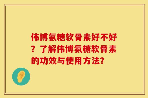 伟博氨糖软骨素好不好？了解伟博氨糖软骨素的功效与使用方法？