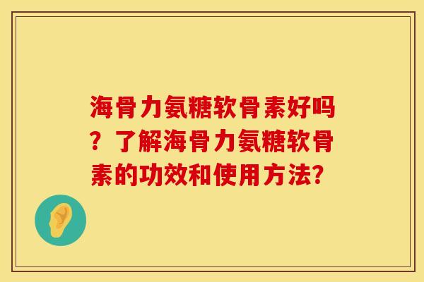 海骨力氨糖软骨素好吗？了解海骨力氨糖软骨素的功效和使用方法？