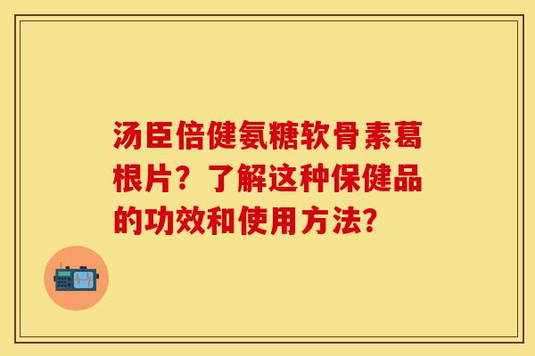 汤臣倍健氨糖软骨素葛根片？了解这种保健品的功效和使用方法？