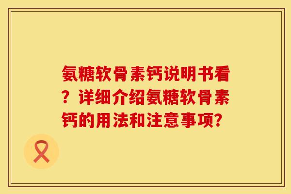 氨糖软骨素钙说明书看？详细介绍氨糖软骨素钙的用法和注意事项？