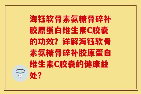 海钰软骨素氨糖骨碎补胶原蛋白维生素C胶囊的功效?详解海钰软骨素氨糖骨碎补胶原蛋白维生素C胶囊的健康益处? 海钰软骨素氨糖骨碎补胶原蛋白维生素C胶囊的功效?详解海钰软骨素氨糖骨碎补胶原蛋白维生素C胶囊的健康益处?