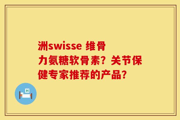 洲swisse 维骨力氨糖软骨素？关节保健专家推荐的产品？