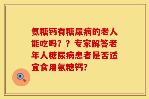 氨糖钙有的老人能吃吗??专家解答老年人患者是否适宜食用氨糖钙? 氨糖钙有的老人能吃吗??专家解答老年人患者是否适宜食用氨糖钙?