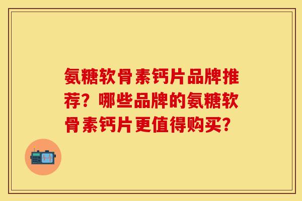 氨糖软骨素钙片品牌推荐？哪些品牌的氨糖软骨素钙片更值得购买？