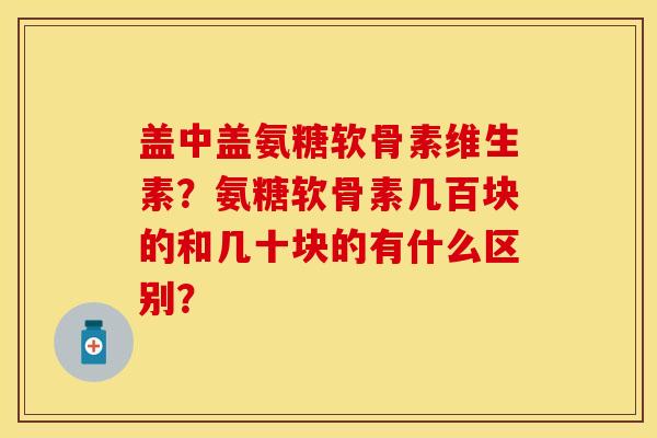 盖中盖氨糖软骨素维生素？氨糖软骨素几百块的和几十块的有什么区别？