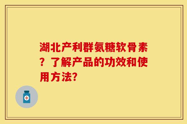 湖北产利群氨糖软骨素？了解产品的功效和使用方法？