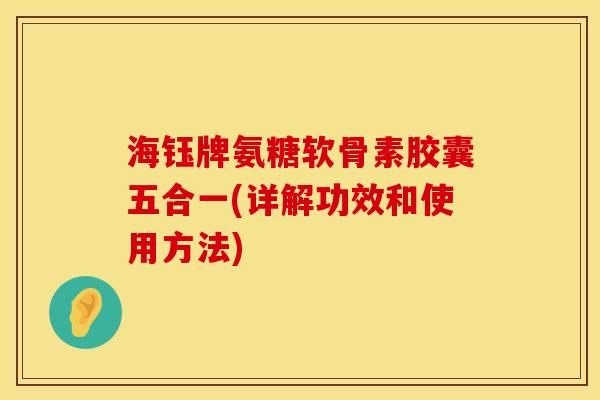 海钰牌氨糖软骨素胶囊五合一(详解功效和使用方法)