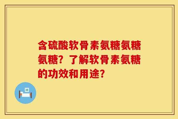 含硫酸软骨素氨糖氨糖氨糖？了解软骨素氨糖的功效和用途？