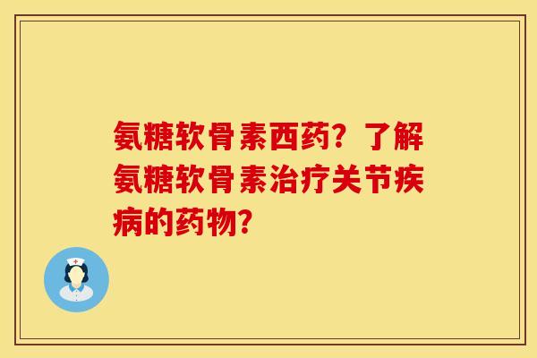氨糖软骨素西药？了解氨糖软骨素治疗关节疾病的药物？