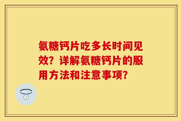 氨糖钙片吃多长时间见效？详解氨糖钙片的服用方法和注意事项？