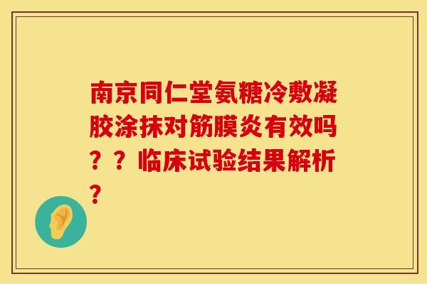 南京同仁堂氨糖冷敷凝胶涂抹对筋膜炎有效吗？？临床试验结果解析？
