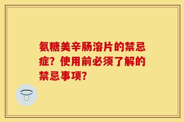 氨糖美辛肠溶片的禁忌症？使用前必须了解的禁忌事项？