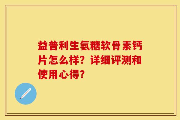 益普利生氨糖软骨素钙片怎么样？详细评测和使用心得？