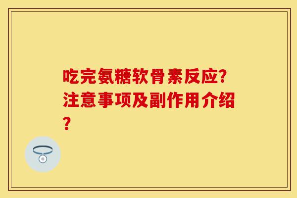 吃完氨糖软骨素反应？注意事项及副作用介绍？