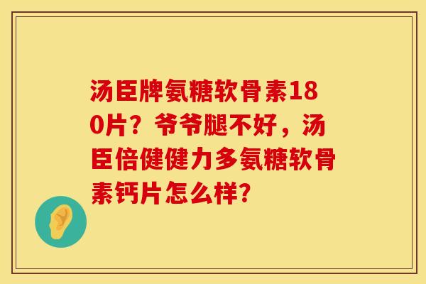 汤臣牌氨糖软骨素180片？爷爷腿不好，汤臣倍健健力多氨糖软骨素钙片怎么样？