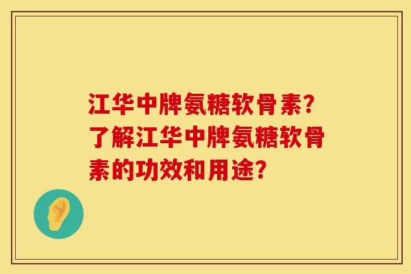 江华中牌氨糖软骨素？了解江华中牌氨糖软骨素的功效和用途？