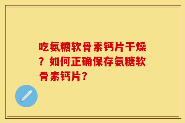 吃氨糖软骨素钙片干燥？如何正确保存氨糖软骨素钙片？