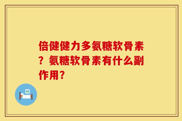 倍健健力多氨糖软骨素？氨糖软骨素有什么副作用？