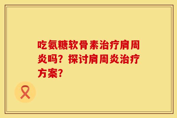 吃氨糖软骨素治疗肩周炎吗？探讨肩周炎治疗方案？