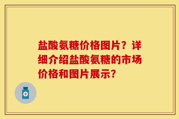 盐酸氨糖价格图片？详细介绍盐酸氨糖的市场价格和图片展示？