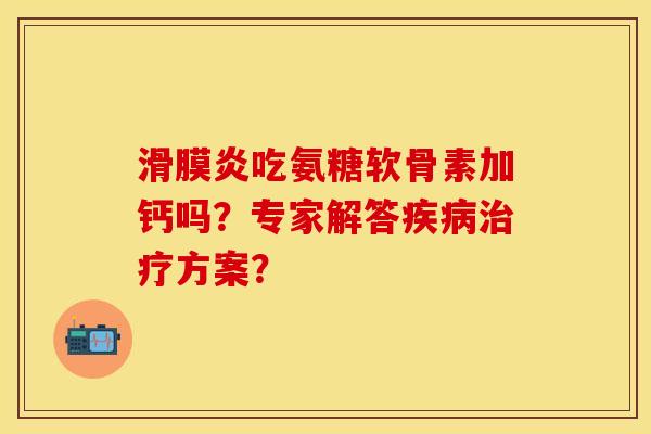 滑膜炎吃氨糖软骨素加钙吗？专家解答疾病治疗方案？