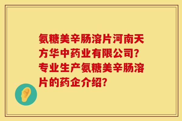 氨糖美辛肠溶片河南天方华业有限公司?专业生产氨糖美辛肠溶片的药企介绍? 氨糖美辛肠溶片河南天方华业有限公司?专业生产氨糖美辛肠溶片的药企介绍?
